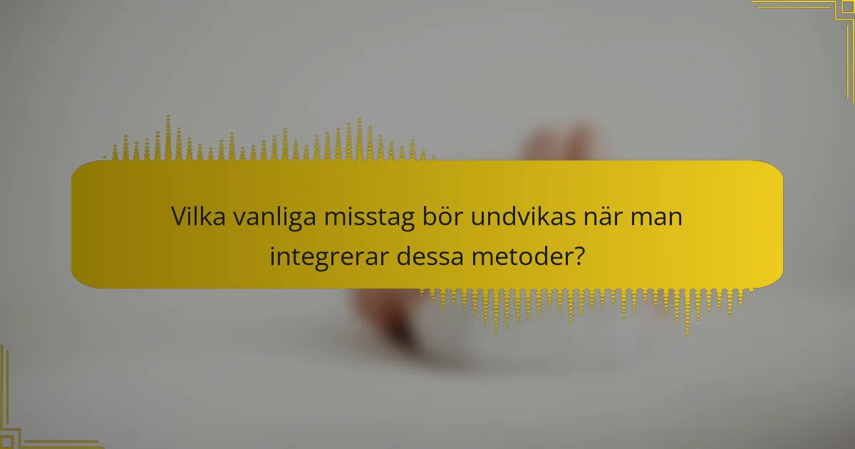Vilka vanliga misstag bör undvikas när man integrerar dessa metoder?