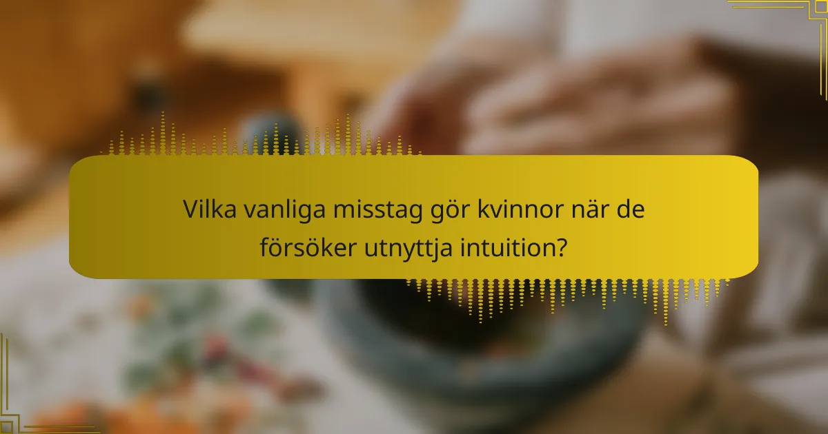 Vilka vanliga misstag gör kvinnor när de försöker utnyttja intuition?